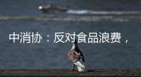 中消协�	：反对食品浪费，抵制极端吃播