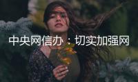 中央网信办�：切实加强网络暴力治理 强化网暴当事人保护