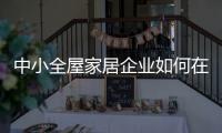 中小全屋家居企业如何在竞争中生存、升级?