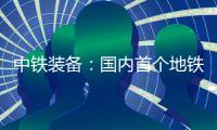 中铁装备：国内首个地铁停车线建设用矩形顶管机“凯旋号”下线