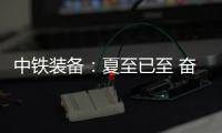 中铁装备：夏至已至 奋斗如始