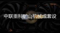 中联重科矿山机械成套设备重磅发布 引领行业大型化电动化无人化新未来