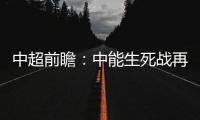 中超前瞻�：中能生死战再输降级 鲁能左右国安命运