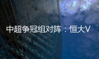 中超争冠组对阵
：恒大VS华夏 苏宁VS重庆