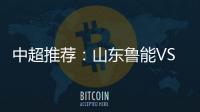 中超推荐：山东鲁能VS天津泰达