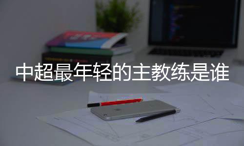 中超最年主教变化很大