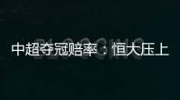 中超夺冠赔率：恒大压上港居第1 大连进前4