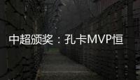 中超颁奖：孔卡MVP恒大大赢家 国安夺公平竞赛奖
