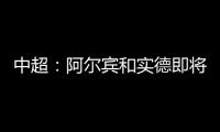 中超：阿尔宾和实德即将合并 新大连VS恒大