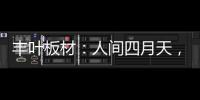 丰叶板材：人间四月天，丰叶润万家