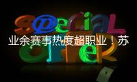 业余赛事热度超职业	！苏超南京主场60396人，南京城市主场3558人