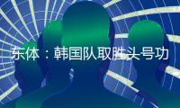 东体：韩国队取胜头号功臣当属李东炅，队内多人具备旅欧实力