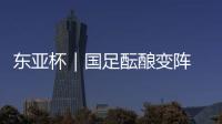 东亚杯｜国足酝酿变阵 次战日本队以守为主