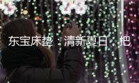 东宝床垫：清新夏日，把绿色自然睡眠带回家