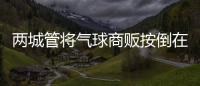 两城管将气球商贩按倒在地

？广东佛山发布情况说明