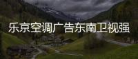 乐京空调广告东南卫视强势展播�，续写品牌锦绣华章！