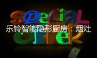 乐铃智能隐形厨房：烟灶联动 幸福生活向前走