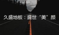久盛地板：盛世“美”颜，近在眼前!