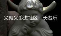 义剪义诊进社区
，长者乐享"一站式"服务	！珠海这场活动很暖心