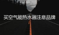 买空气能热水器注意品牌、压缩机�、保温层	、容量及款式