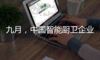 九月
，中国智能厨卫企业有出奇制胜的法宝