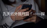 九天云外揽月回！——探月工程嫦娥五号任务回顾