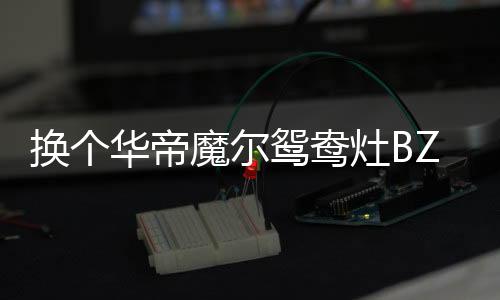 值得一体的换个华帝是