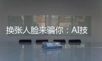 换张人脸来骗你	：AI技术引发诈骗潮？