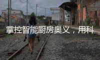 掌控智能厨房奥义
，用科技助力打造智慧厨房
