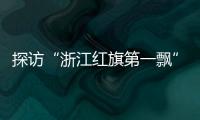 探访“浙江红旗第一飘”所在地：红色传承
、讲述与发展