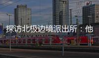 探访北极边境派出所	
：他们就像冰天雪地里的暖阳