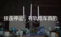接连停运	，有轨电车真的没“出路”吗？