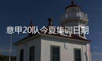 意甲20队今夏集训日期�：米兰&热那亚最早开始，国米7月26日最晚