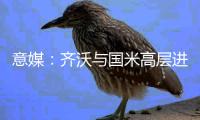 意媒	：齐沃与国米高层进行了两小时会谈，对夏窗进行全面规划