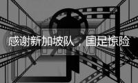 感谢新加坡队	，国足惊险晋级世预赛18强赛