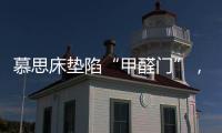 慕思床垫陷“甲醛门”，被投诉超标，官方称零甲醛拒出报告