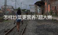 怎样炒菜更营养?超人燃气灶
�：大火力才能炒出好味道