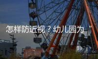 怎样防近视	？幼儿园为“第一道关口”