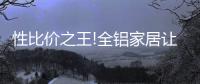 性比价之王!全铝家居让你花更少的钱
，享高品质的居家生活!