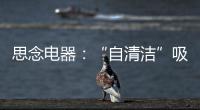 思念电器：“自清洁”吸油烟机，升级为厨房的“标配”