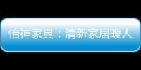 怡神家具：清新家居暖人心	、个性设计牵情意