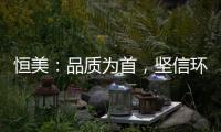 恒美
：品质为首，坚信环保才算完美
