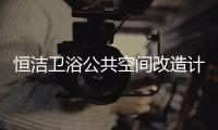 恒洁卫浴公共空间改造计划开启	，助力打造城市品质生活