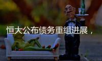 恒大公布债务重组进展，超20%债权人签订支持协议