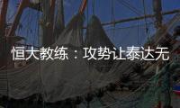恒大教练：攻势让泰达无法反击 对这场比赛非常满意
