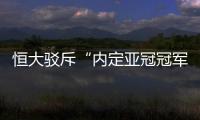 恒大驳斥“内定亚冠冠军”论
：抹杀我们的辛勤劳动