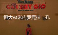 恒大vs米内罗竞技：孔卡谢幕战 恒大不虚此行