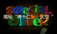 揭秘“神十二”	：太空“厨房”“空调”“医院”保障航天员日常生活
