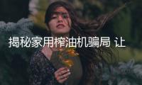 揭秘家用榨油机骗局 让你购买时远离骗局