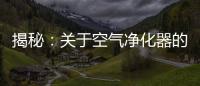 揭秘：关于空气净化器的哪些事儿